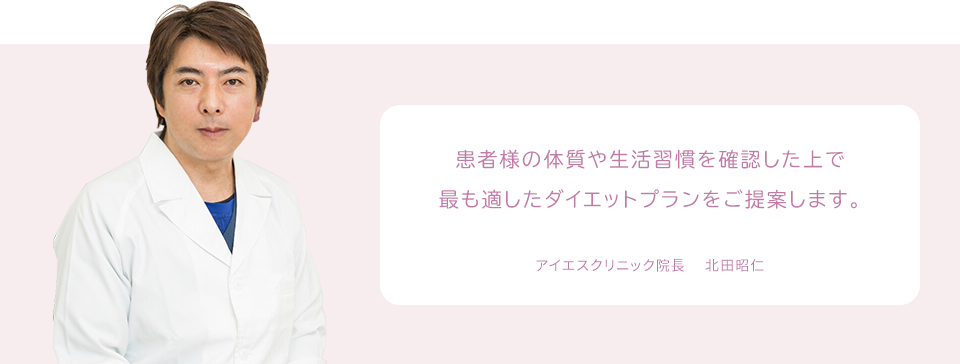 患者様の体質や生活習慣を確認した上で最も適したダイエットプランをご提案します。 アイエスクリニック院長 　北田昭仁