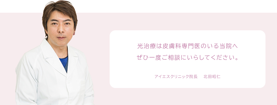 光治療は皮膚科専門医のいる当院へぜひ一度ご相談にいらしてください。 アイエスクリニック院長 　北田昭仁