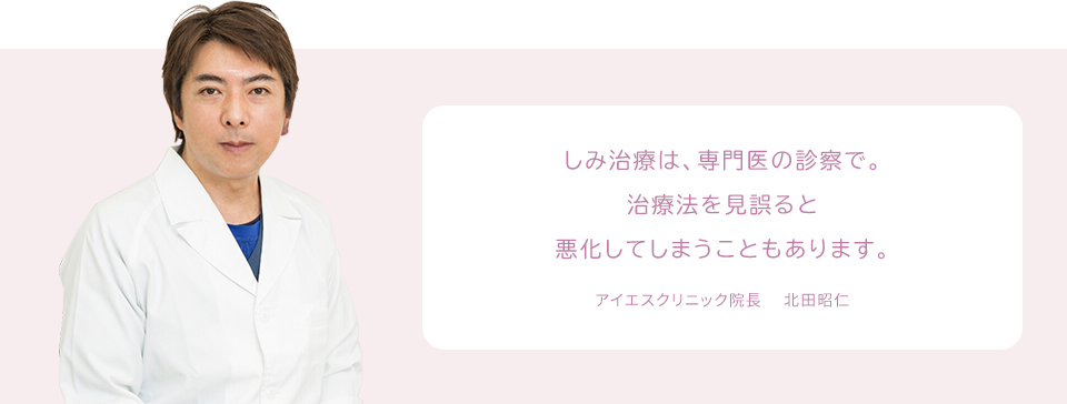 しみ治療は、専門医の診察で。治療法を見誤ると悪化してしまうこともあります。 アイエスクリニック院長 　北田昭仁